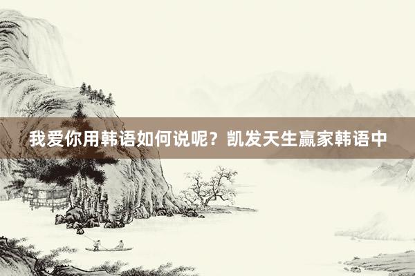 我爱你用韩语如何说呢？凯发天生赢家韩语中