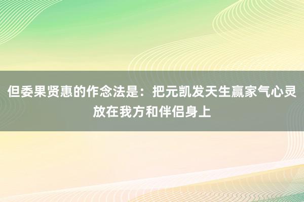但委果贤惠的作念法是：把元凯发天生赢家气心灵放在我方和伴侣身上