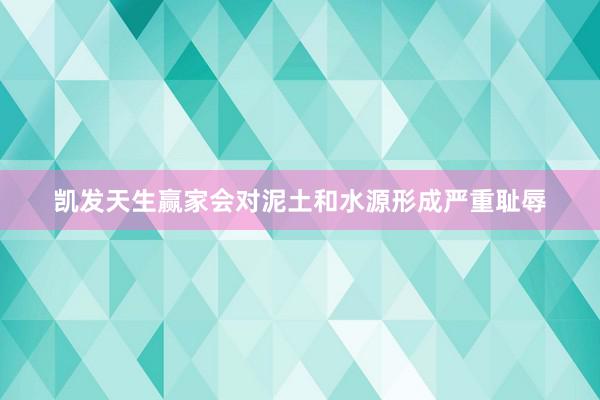 凯发天生赢家会对泥土和水源形成严重耻辱