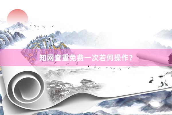 知网查重免费一次若何操作？