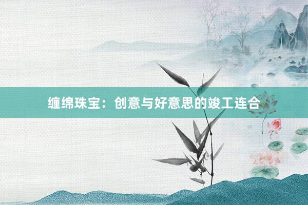 缠绵珠宝：创意与好意思的竣工连合