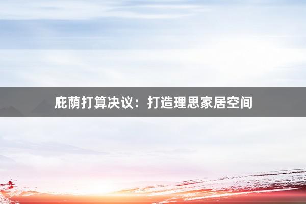 庇荫打算决议：打造理思家居空间