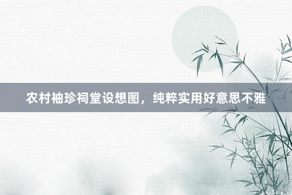 农村袖珍祠堂设想图,纯粹实用好意思不雅