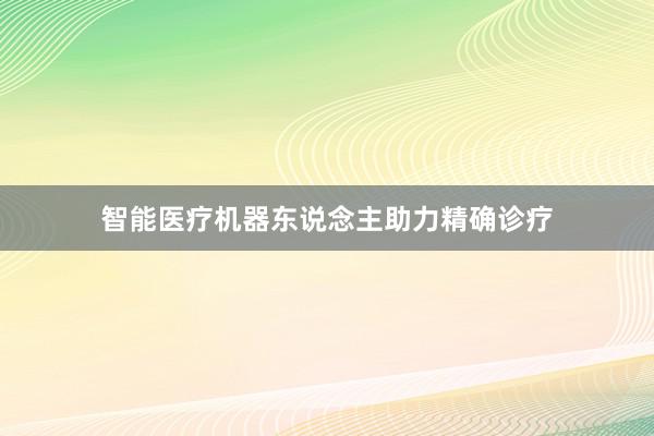 智能医疗机器东说念主助力精确诊疗