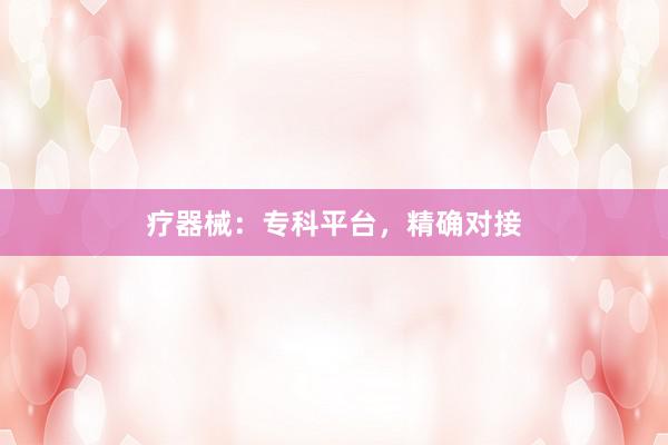 疗器械：专科平台，精确对接