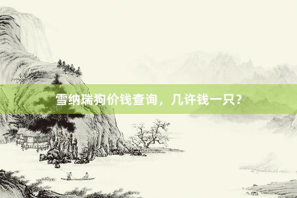 雪纳瑞狗价钱查询，几许钱一只？
